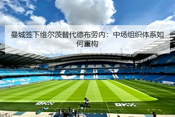 曼城签下维尔茨替代德布劳内：中场组织体系如何重构
