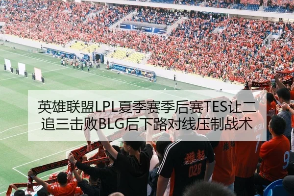 英雄联盟LPL夏季赛季后赛TES让二追三击败BLG后下路对线压制战术